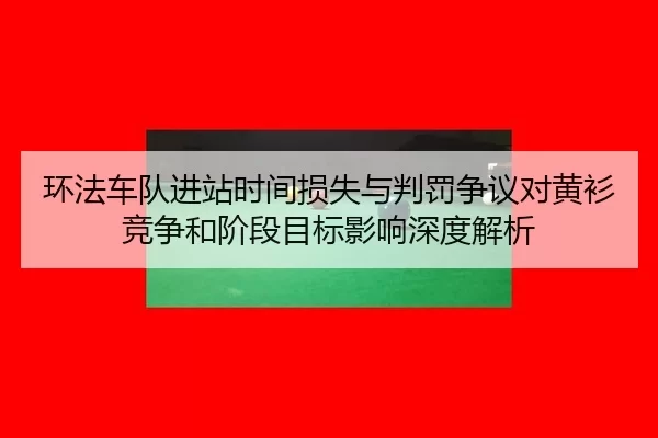环法车队进站时间损失与判罚争议对黄衫竞争和阶段目标影响深度解析